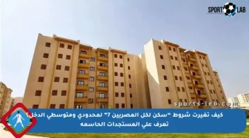 كيف تغيرت شروط “سكن لكل المصريين 7” لمحدودي ومتوسطي الدخل؟ تعرف على المستجدات الحاسمة